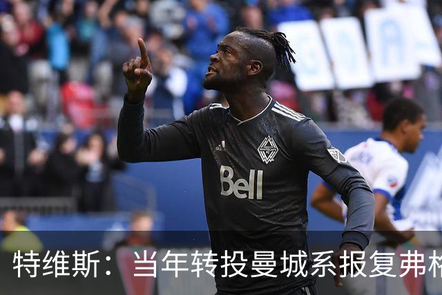 特维斯：当年转投曼城系报复弗格森未兑现曼联留队承诺