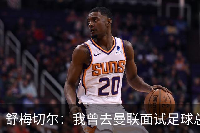 舒梅切尔：我曾去曼联面试足球总监，感觉只是在走过场